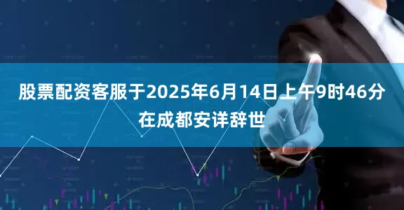 股票配资客服于2025年6月14日上午9时46分在成都安详辞世