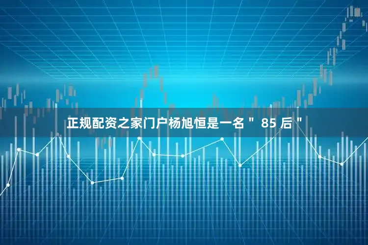 正规配资之家门户杨旭恒是一名＂ 85 后＂