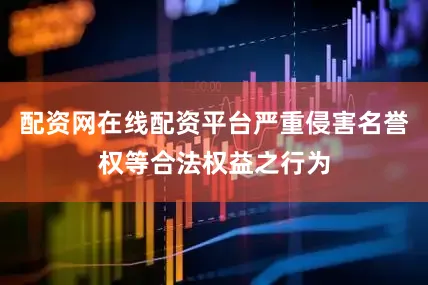 配资网在线配资平台严重侵害名誉权等合法权益之行为