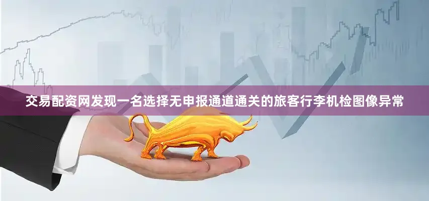 交易配资网发现一名选择无申报通道通关的旅客行李机检图像异常