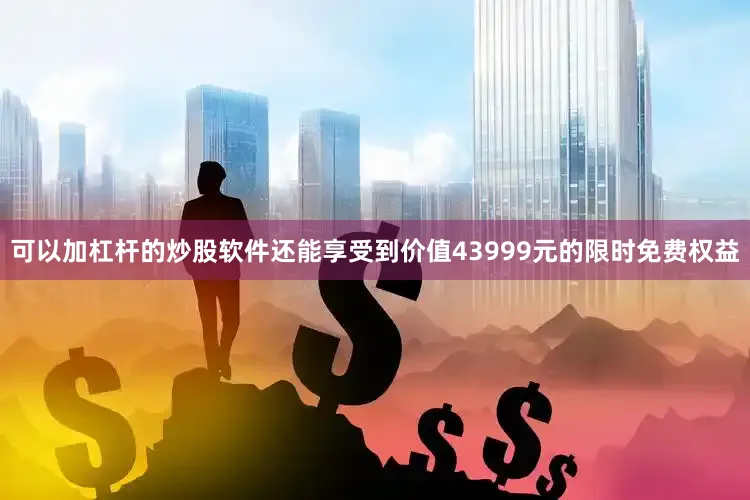 可以加杠杆的炒股软件还能享受到价值43999元的限时免费权益