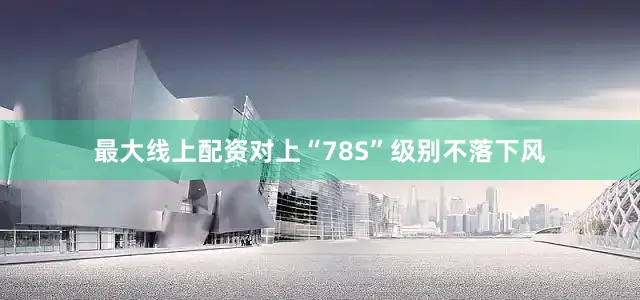 最大线上配资对上“78S”级别不落下风