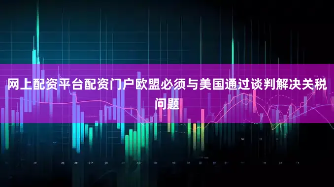 网上配资平台配资门户欧盟必须与美国通过谈判解决关税问题