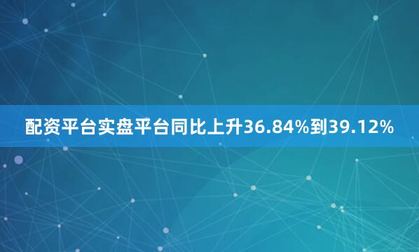 配资平台实盘平台同比上升36.84%到39.12%