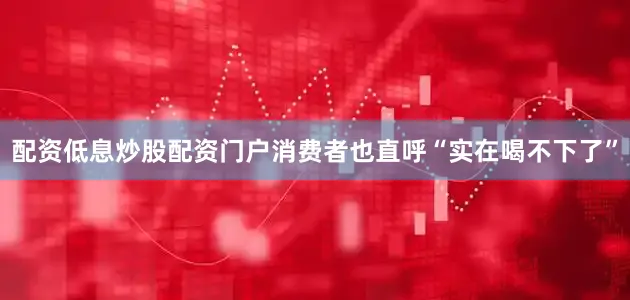 配资低息炒股配资门户消费者也直呼“实在喝不下了”