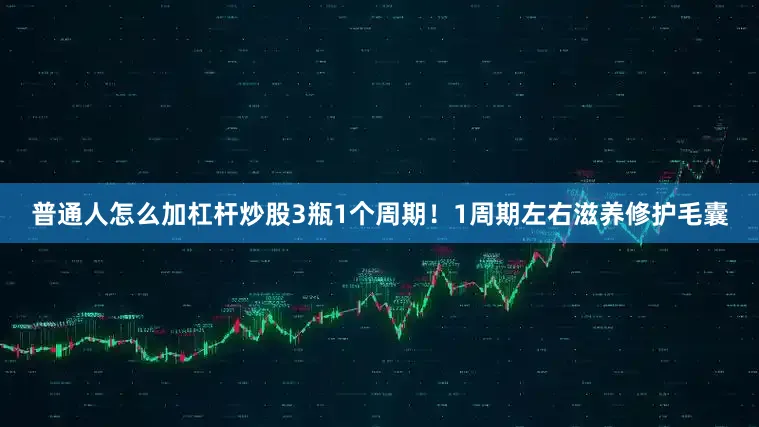 普通人怎么加杠杆炒股3瓶1个周期！1周期左右滋养修护毛囊