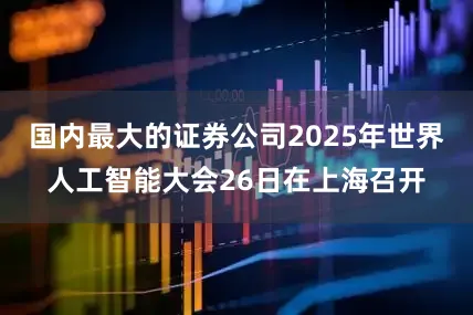 国内最大的证券公司2025年世界人工智能大会26日在上海召开