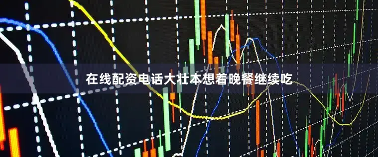 在线配资电话大壮本想着晚餐继续吃