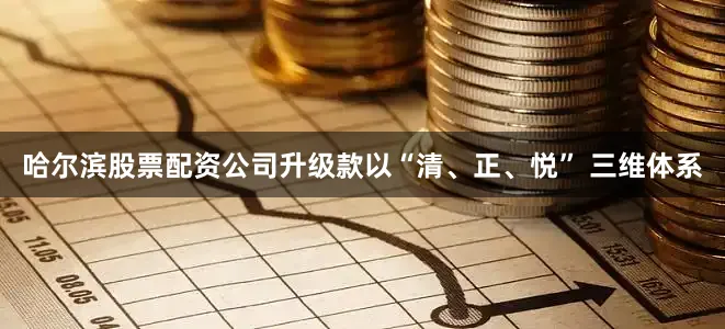哈尔滨股票配资公司升级款以“清、正、悦” 三维体系
