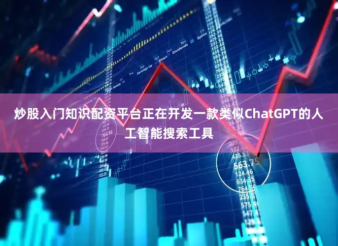 炒股入门知识配资平台正在开发一款类似ChatGPT的人工智能搜索工具