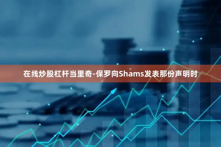 在线炒股杠杆当里奇-保罗向Shams发表那份声明时