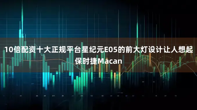 10倍配资十大正规平台星纪元E05的前大灯设计让人想起保时捷Macan