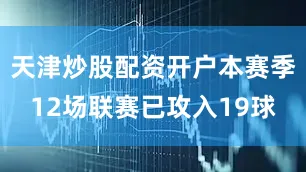 天津炒股配资开户本赛季12场联赛已攻入19球