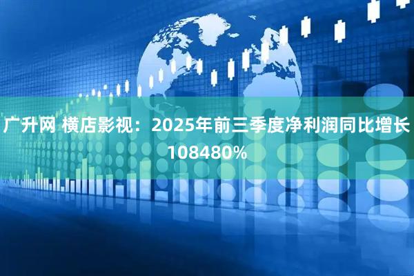 广升网 横店影视：2025年前三季度净利润同比增长108480%