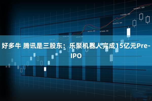 好多牛 腾讯是三股东：乐聚机器人完成15亿元Pre-IPO