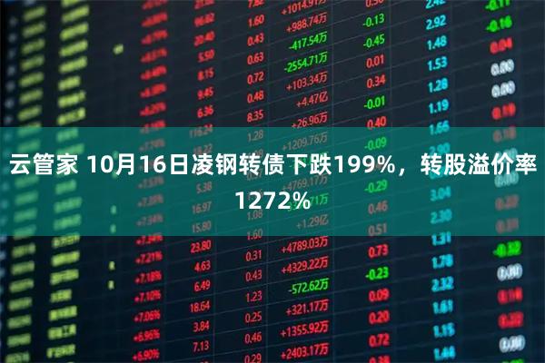 云管家 10月16日凌钢转债下跌199%，转股溢价率1272%
