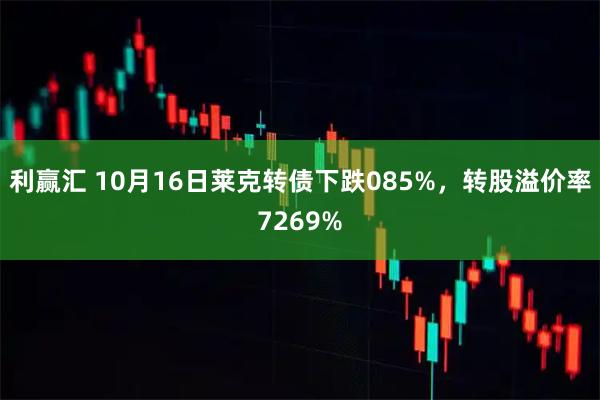 利赢汇 10月16日莱克转债下跌085%，转股溢价率7269%