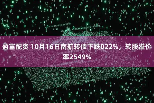 盈富配资 10月16日南航转债下跌022%，转股溢价率2549%