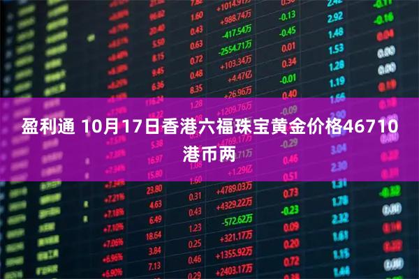 盈利通 10月17日香港六福珠宝黄金价格46710港币两