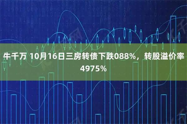 牛千万 10月16日三房转债下跌088%，转股溢价率4975%