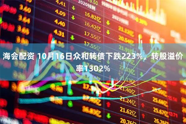 海会配资 10月16日众和转债下跌223%，转股溢价率1302%