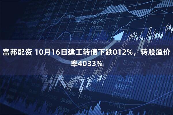 富邦配资 10月16日建工转债下跌012%，转股溢价率4033%