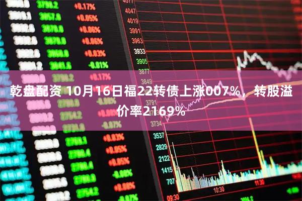 乾盘配资 10月16日福22转债上涨007%，转股溢价率2169%
