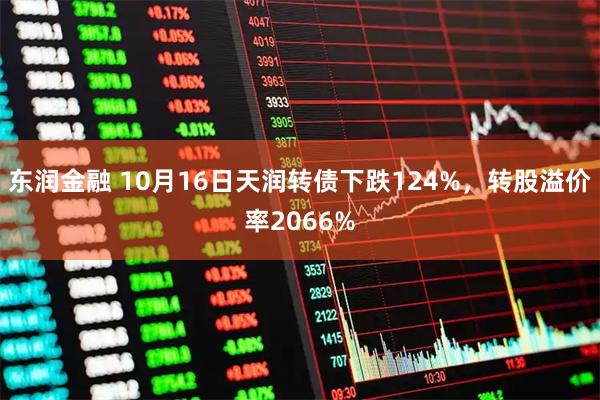 东润金融 10月16日天润转债下跌124%，转股溢价率2066%