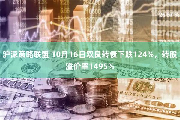 沪深策略联盟 10月16日双良转债下跌124%，转股溢价率1495%