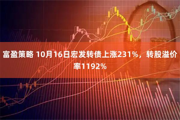 富盈策略 10月16日宏发转债上涨231%，转股溢价率1192%