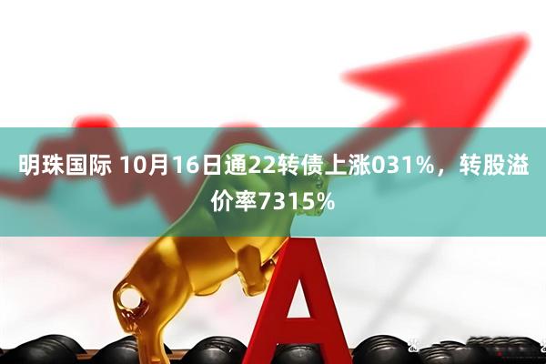 明珠国际 10月16日通22转债上涨031%，转股溢价率7315%