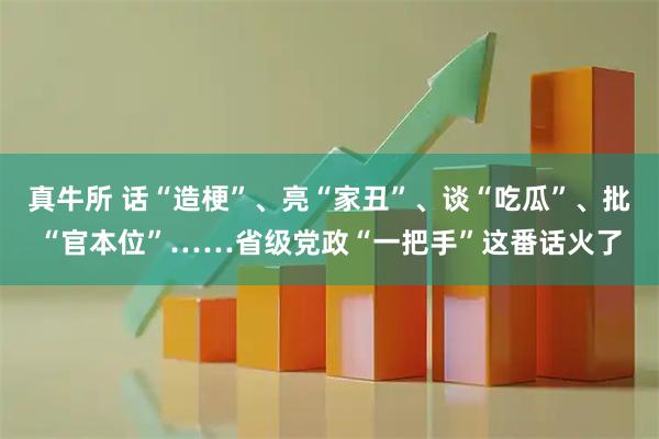 真牛所 话“造梗”、亮“家丑”、谈“吃瓜”、批“官本位”……省级党政“一把手”这番话火了