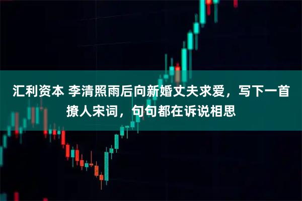 汇利资本 李清照雨后向新婚丈夫求爱，写下一首撩人宋词，句句都在诉说相思