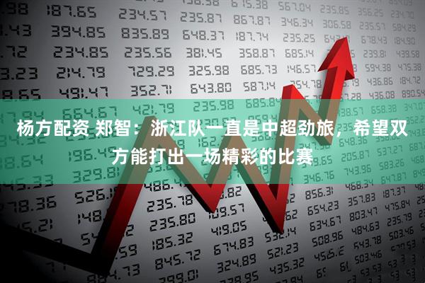 杨方配资 郑智：浙江队一直是中超劲旅，希望双方能打出一场精彩的比赛