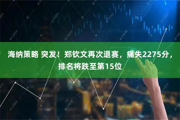 海纳策略 突发！郑钦文再次退赛，痛失2275分，排名将跌至第15位