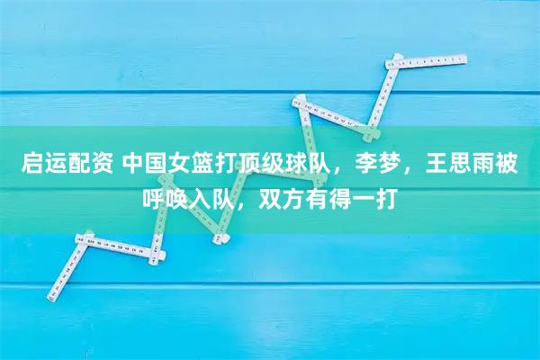 启运配资 中国女篮打顶级球队，李梦，王思雨被呼唤入队，双方有得一打
