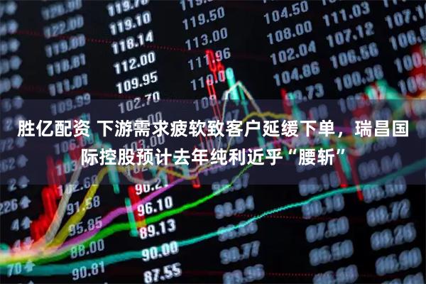 胜亿配资 下游需求疲软致客户延缓下单，瑞昌国际控股预计去年纯利近乎“腰斩”