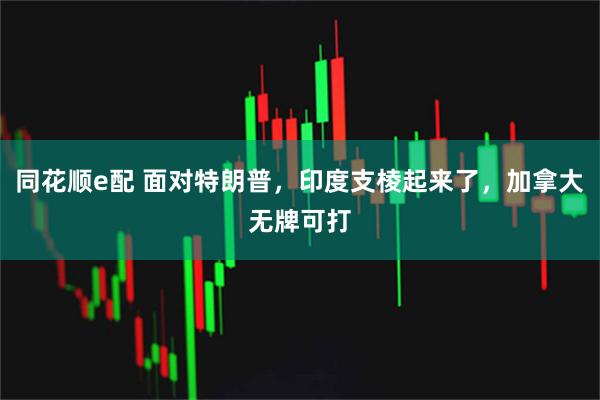 同花顺e配 面对特朗普，印度支棱起来了，加拿大无牌可打