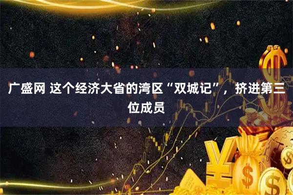 广盛网 这个经济大省的湾区“双城记”，挤进第三位成员