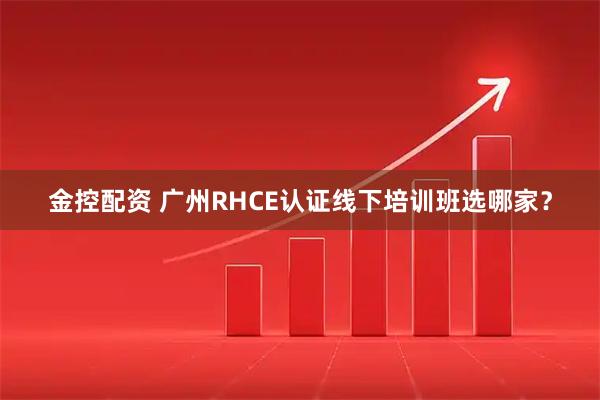 金控配资 广州RHCE认证线下培训班选哪家？