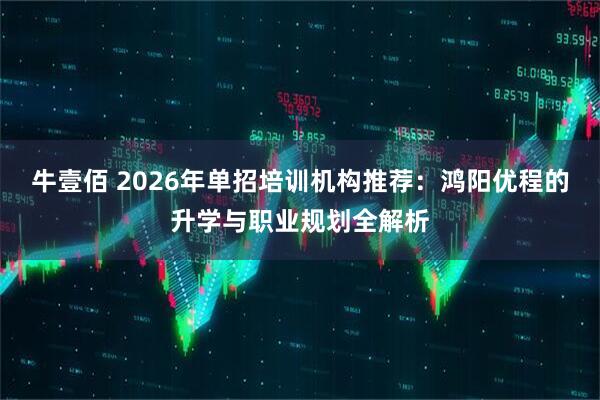 牛壹佰 2026年单招培训机构推荐：鸿阳优程的升学与职业规划全解析