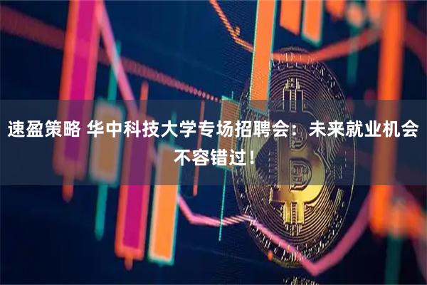 速盈策略 华中科技大学专场招聘会：未来就业机会不容错过！
