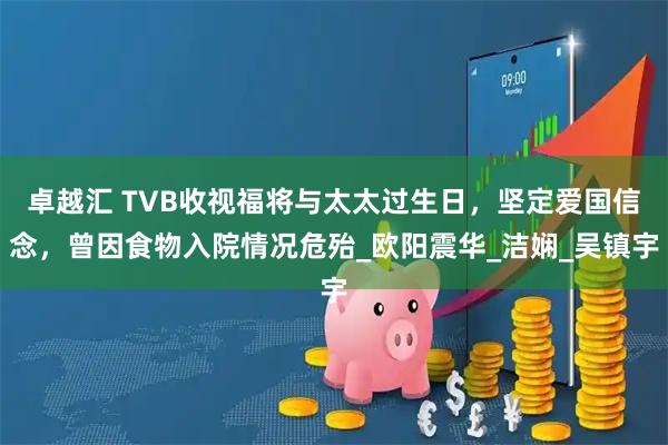 卓越汇 TVB收视福将与太太过生日，坚定爱国信念，曾因食物入院情况危殆_欧阳震华_洁娴_吴镇宇
