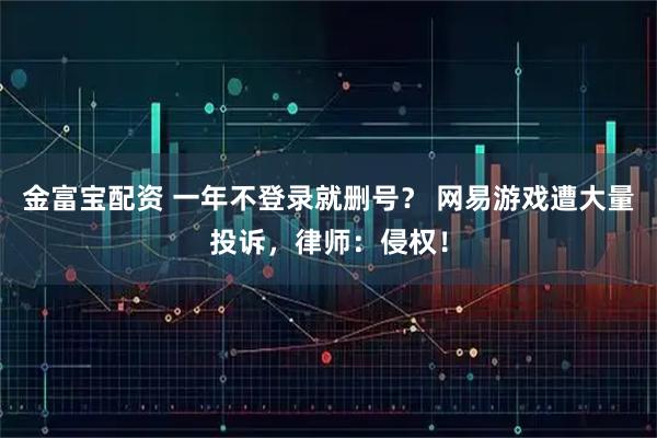 金富宝配资 一年不登录就删号？ 网易游戏遭大量投诉，律师：侵权！
