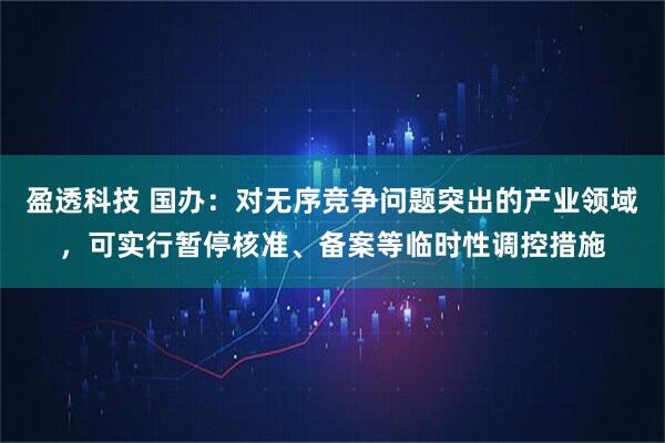 盈透科技 国办：对无序竞争问题突出的产业领域，可实行暂停核准、备案等临时性调控措施