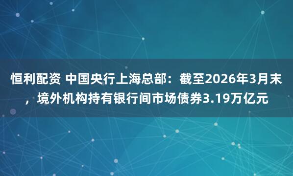 恒利配资 中国央行上海总部：截至2026年3月末，境外机构持有银行间市场债券3.19万亿元