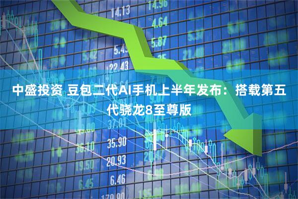 中盛投资 豆包二代AI手机上半年发布：搭载第五代骁龙8至尊版