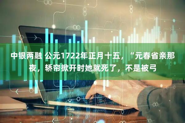 中银两融 公元1722年正月十五，“元春省亲那夜，轿帘掀开时她就死了，不是被弓