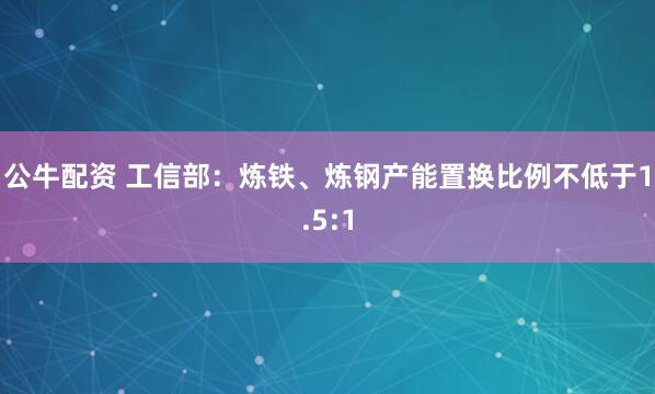 公牛配资 工信部：炼铁、炼钢产能置换比例不低于1.5:1