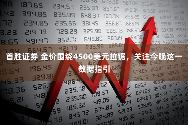首胜证券 金价围绕4500美元拉锯，关注今晚这一数据指引